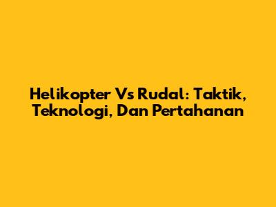Helikopter Vs Rudal: Taktik, Teknologi, Dan Pertahanan