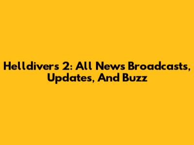 Helldivers 2: All News Broadcasts, Updates, And Buzz