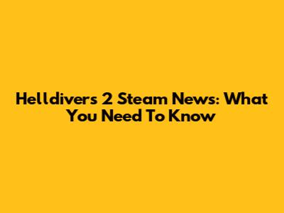 Helldivers 2 Steam News: What You Need To Know