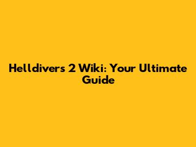 Helldivers 2 Wiki: Your Ultimate Guide