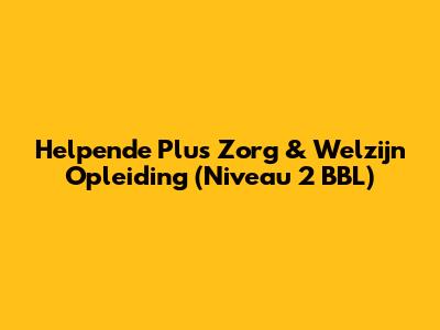 Helpende Plus Zorg & Welzijn Opleiding (Niveau 2 BBL)
