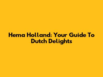 Hema Holland: Your Guide To Dutch Delights