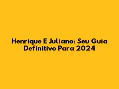 Henrique E Juliano: Seu Guia Definitivo Para 2024