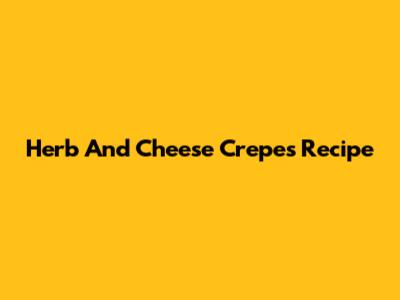 Herb And Cheese Crepes Recipe