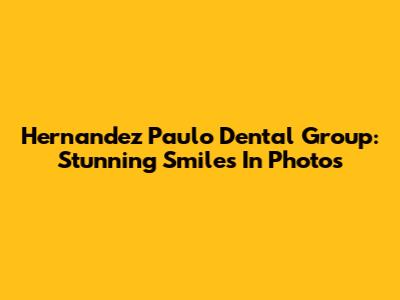 Hernandez Paulo Dental Group: Stunning Smiles In Photos