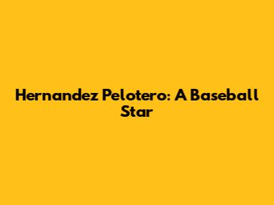 Hernandez Pelotero: A Baseball Star