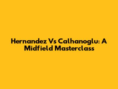 Hernandez Vs Calhanoglu: A Midfield Masterclass