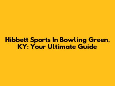 Hibbett Sports In Bowling Green, KY: Your Ultimate Guide