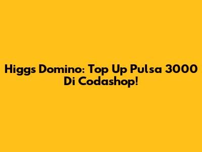 Higgs Domino: Top Up Pulsa 3000 Di Codashop!