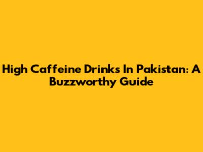 High Caffeine Drinks In Pakistan: A Buzzworthy Guide