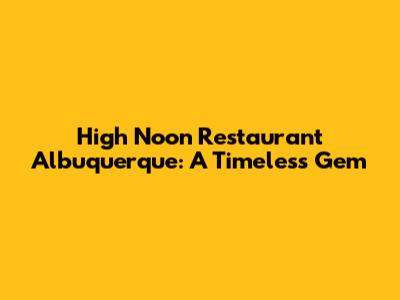 High Noon Restaurant Albuquerque: A Timeless Gem