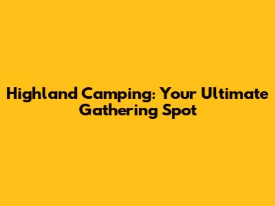Highland Camping: Your Ultimate Gathering Spot