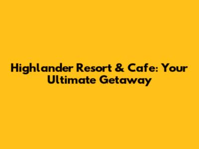 Highlander Resort & Cafe: Your Ultimate Getaway