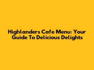 Highlanders Cafe Menu: Your Guide To Delicious Delights