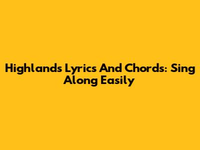 Highlands Lyrics And Chords: Sing Along Easily