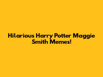 Hilarious Harry Potter Maggie Smith Memes!