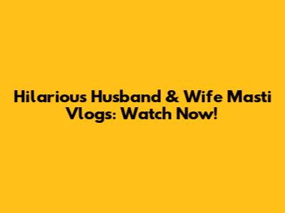 Hilarious Husband & Wife Masti Vlogs: Watch Now!