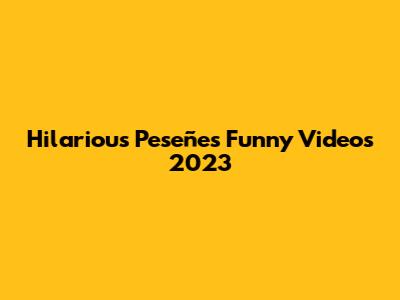 Hilarious Peseñes Funny Videos 2023