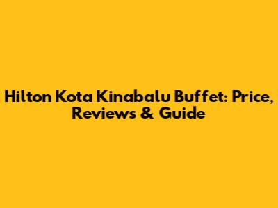 Hilton Kota Kinabalu Buffet: Price, Reviews & Guide