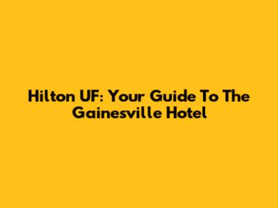 Hilton UF: Your Guide To The Gainesville Hotel