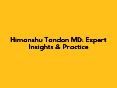 Himanshu Tandon MD: Expert Insights & Practice