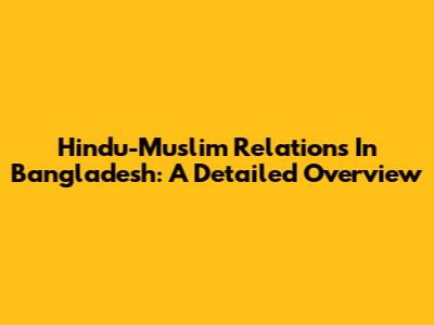 Hindu-Muslim Relations In Bangladesh: A Detailed Overview