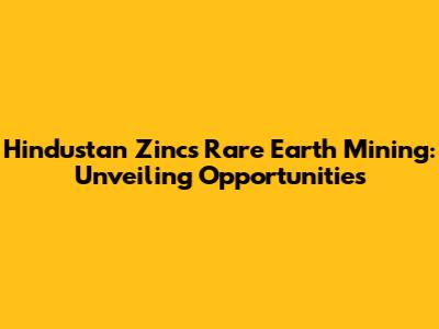 Hindustan Zinc's Rare Earth Mining: Unveiling Opportunities