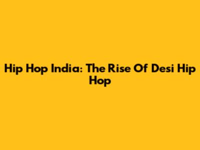 Hip Hop India: The Rise Of Desi Hip Hop