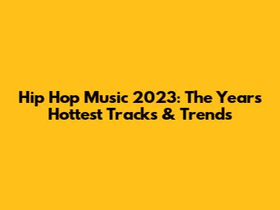 Hip Hop Music 2023: The Year's Hottest Tracks & Trends