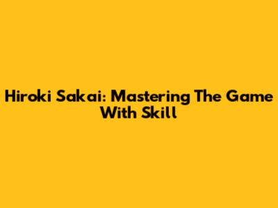 Hiroki Sakai: Mastering The Game With Skill