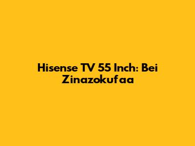 Hisense TV 55 Inch: Bei Zinazokufaa