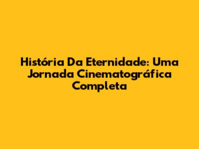 História Da Eternidade: Uma Jornada Cinematográfica Completa