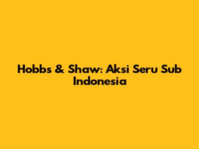 Hobbs & Shaw: Aksi Seru Sub Indonesia