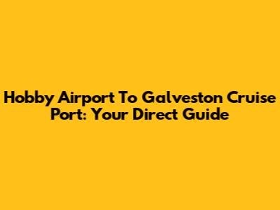 Hobby Airport To Galveston Cruise Port: Your Direct Guide