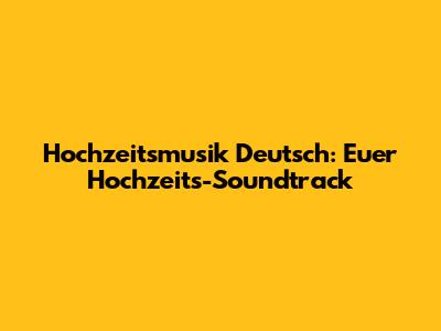 Hochzeitsmusik Deutsch: Euer Hochzeits-Soundtrack