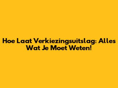 Hoe Laat Verkiezingsuitslag: Alles Wat Je Moet Weten!