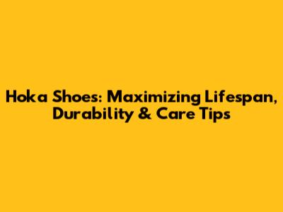 Hoka Shoes: Maximizing Lifespan, Durability & Care Tips