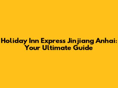 Holiday Inn Express Jinjiang Anhai: Your Ultimate Guide