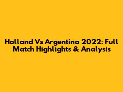 Holland Vs Argentina 2022: Full Match Highlights & Analysis