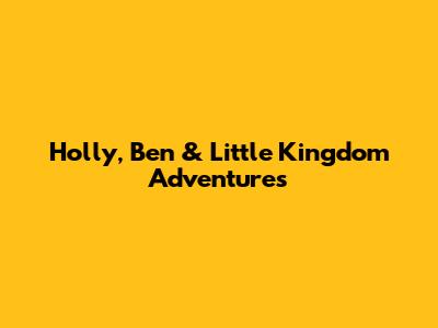 Holly, Ben & Little Kingdom Adventures