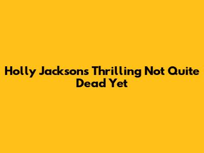 Holly Jackson's Thrilling 'Not Quite Dead Yet'