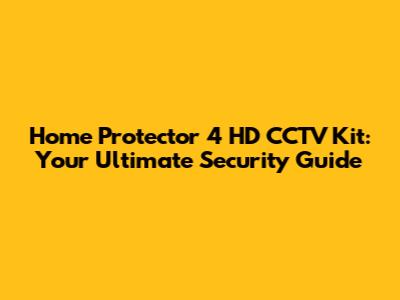 Home Protector 4 HD CCTV Kit: Your Ultimate Security Guide