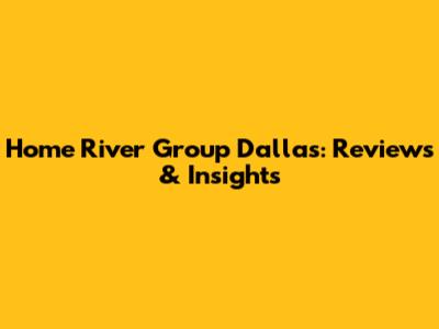 Home River Group Dallas: Reviews & Insights