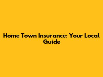Home Town Insurance: Your Local Guide