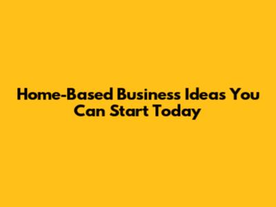 Home-Based Business Ideas You Can Start Today