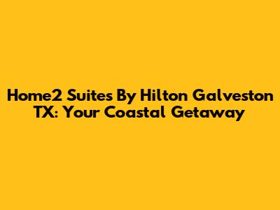 Home2 Suites By Hilton Galveston TX: Your Coastal Getaway