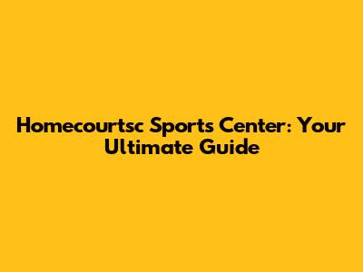 Homecourtsc Sports Center: Your Ultimate Guide