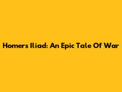 Homer's Iliad: An Epic Tale Of War