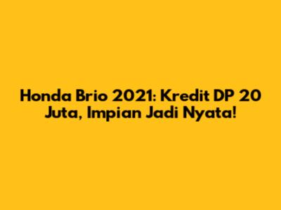 Honda Brio 2021: Kredit DP 20 Juta, Impian Jadi Nyata!