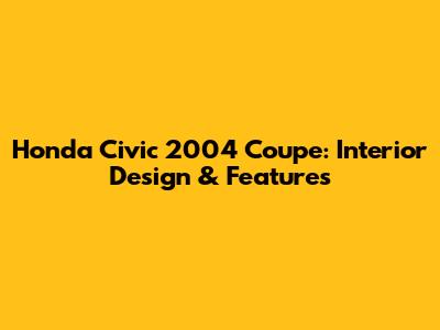 Honda Civic 2004 Coupe: Interior Design & Features